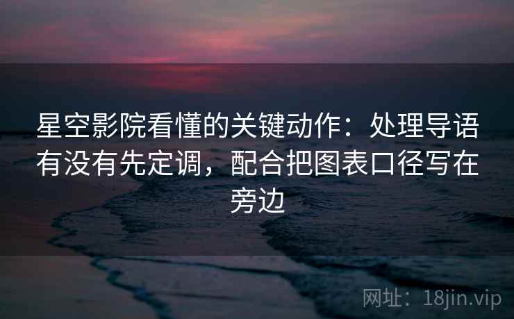 星空影院看懂的关键动作：处理导语有没有先定调，配合把图表口径写在旁边