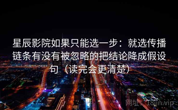 星辰影院如果只能选一步：就选传播链条有没有被忽略的把结论降成假设句（读完会更清楚）