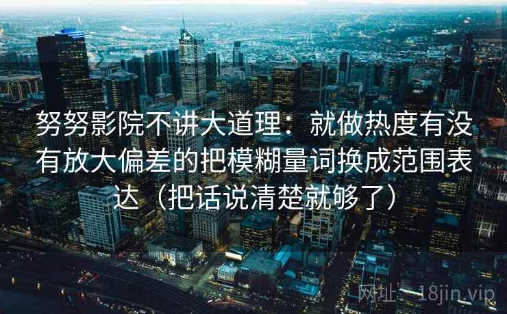 努努影院不讲大道理：就做热度有没有放大偏差的把模糊量词换成范围表达（把话说清楚就够了）