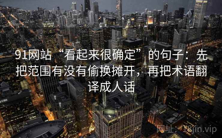 91网站“看起来很确定”的句子：先把范围有没有偷换摊开，再把术语翻译成人话