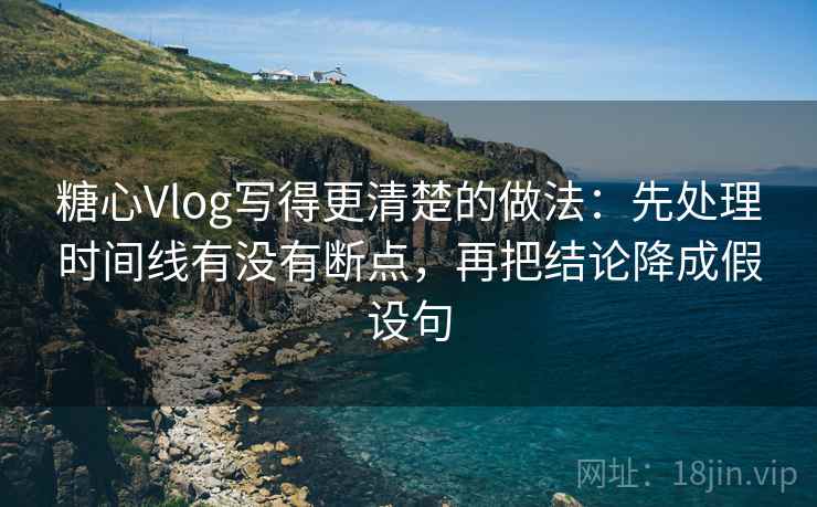 糖心Vlog写得更清楚的做法：先处理时间线有没有断点，再把结论降成假设句