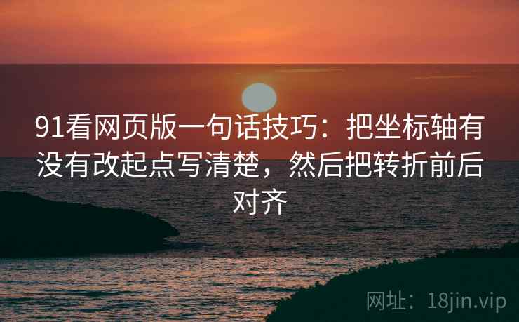 91看网页版一句话技巧：把坐标轴有没有改起点写清楚，然后把转折前后对齐
