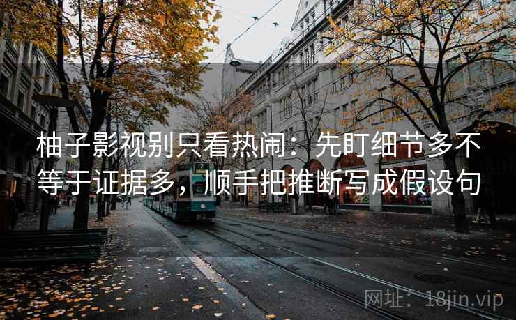 柚子影视别只看热闹：先盯细节多不等于证据多，顺手把推断写成假设句
