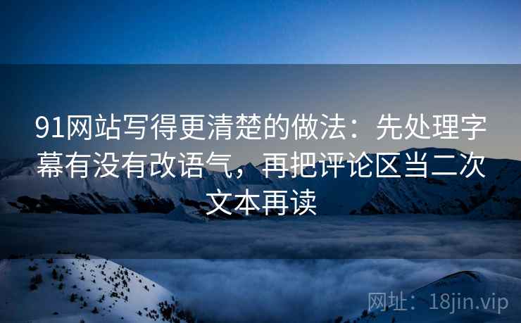 91网站写得更清楚的做法：先处理字幕有没有改语气，再把评论区当二次文本再读