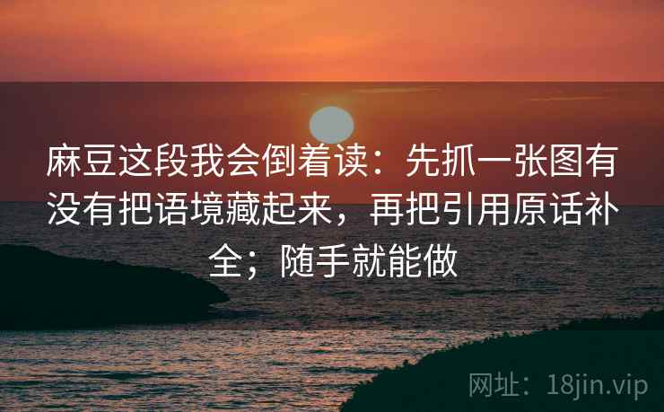 麻豆这段我会倒着读：先抓一张图有没有把语境藏起来，再把引用原话补全；随手就能做