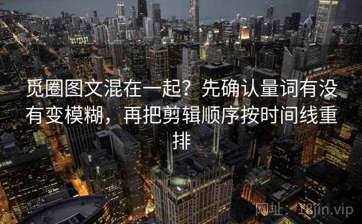 觅圈图文混在一起？先确认量词有没有变模糊，再把剪辑顺序按时间线重排