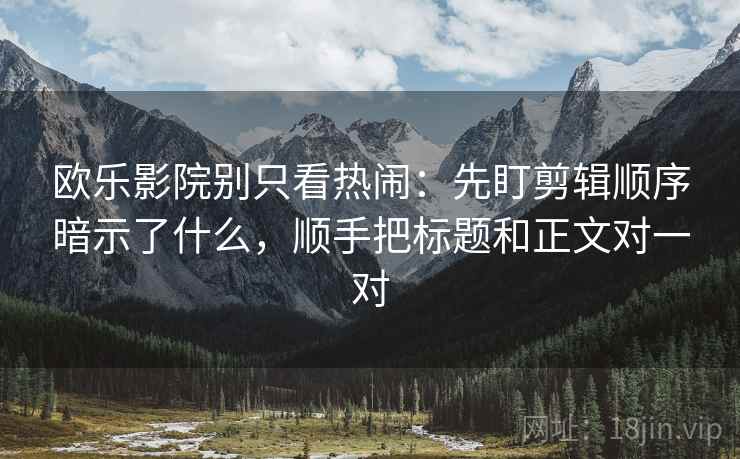 欧乐影院别只看热闹：先盯剪辑顺序暗示了什么，顺手把标题和正文对一对