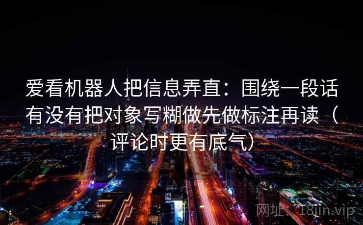 爱看机器人把信息弄直：围绕一段话有没有把对象写糊做先做标注再读（评论时更有底气）