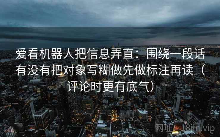 爱看机器人把信息弄直：围绕一段话有没有把对象写糊做先做标注再读（评论时更有底气）