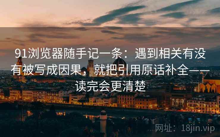 91浏览器随手记一条：遇到相关有没有被写成因果，就把引用原话补全——读完会更清楚