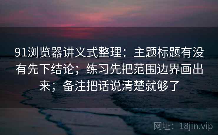 91浏览器讲义式整理：主题标题有没有先下结论；练习先把范围边界画出来；备注把话说清楚就够了
