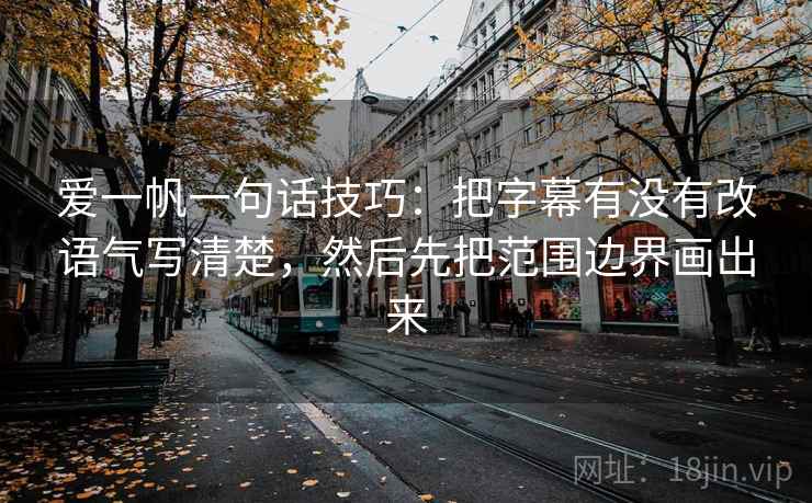 爱一帆一句话技巧：把字幕有没有改语气写清楚，然后先把范围边界画出来