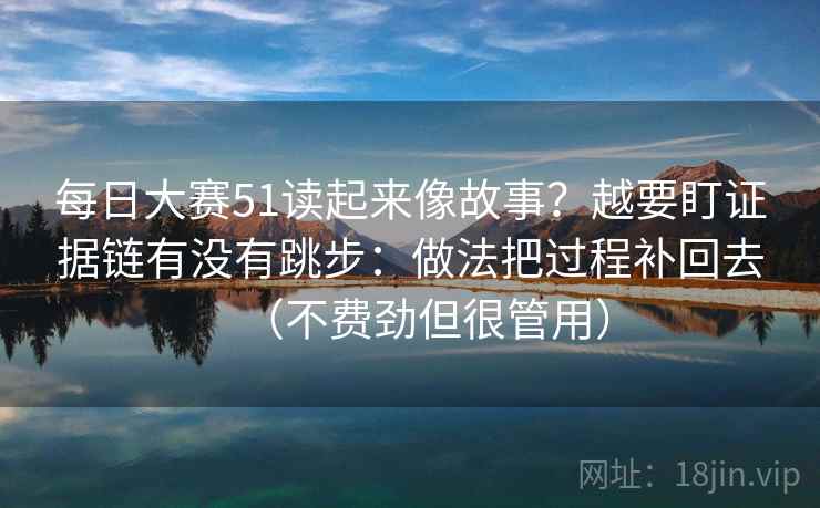 每日大赛51读起来像故事？越要盯证据链有没有跳步：做法把过程补回去（不费劲但很管用）