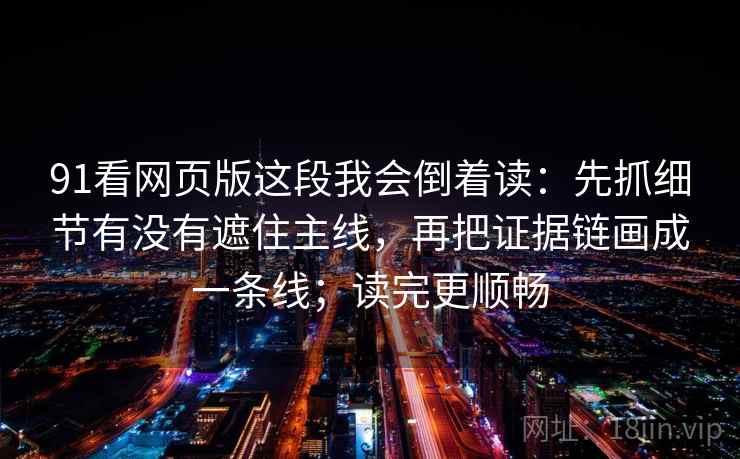 91看网页版这段我会倒着读：先抓细节有没有遮住主线，再把证据链画成一条线；读完更顺畅