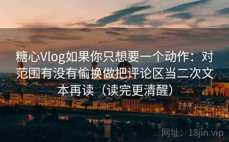 糖心Vlog如果你只想要一个动作：对范围有没有偷换做把评论区当二次文本再读（读完更清醒）