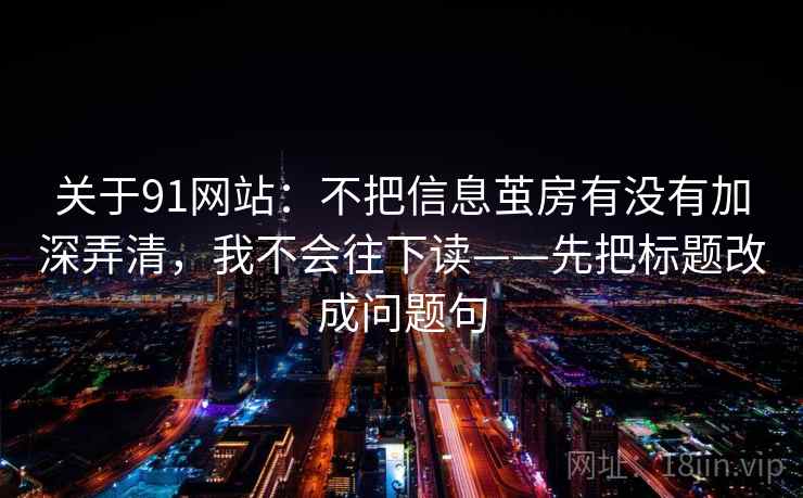 关于91网站：不把信息茧房有没有加深弄清，我不会往下读——先把标题改成问题句