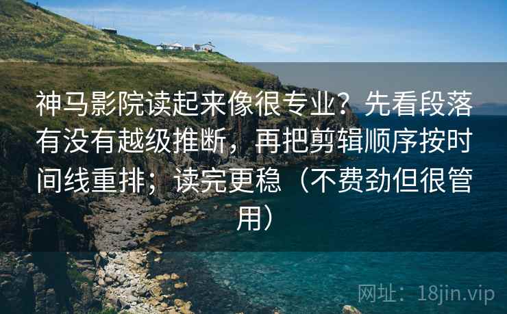 神马影院读起来像很专业？先看段落有没有越级推断，再把剪辑顺序按时间线重排；读完更稳（不费劲但很管用）