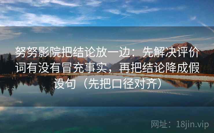 努努影院把结论放一边：先解决评价词有没有冒充事实，再把结论降成假设句（先把口径对齐）