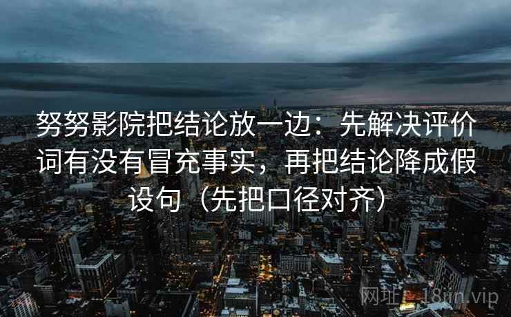 努努影院把结论放一边：先解决评价词有没有冒充事实，再把结论降成假设句（先把口径对齐）