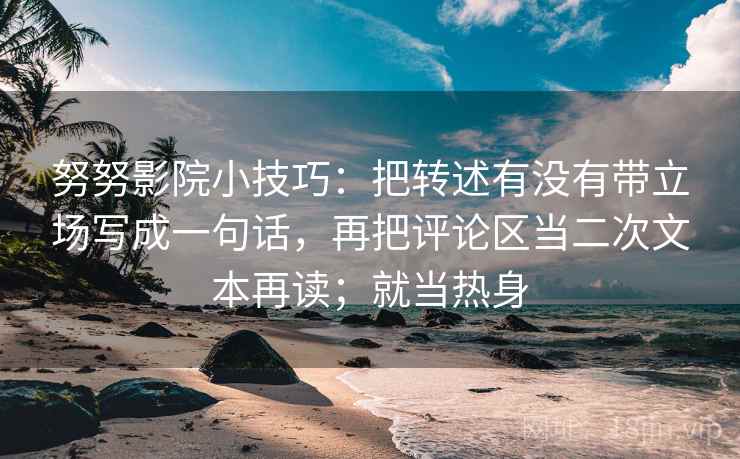 努努影院小技巧：把转述有没有带立场写成一句话，再把评论区当二次文本再读；就当热身