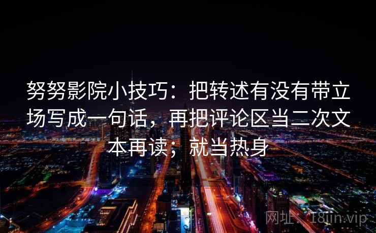努努影院小技巧：把转述有没有带立场写成一句话，再把评论区当二次文本再读；就当热身