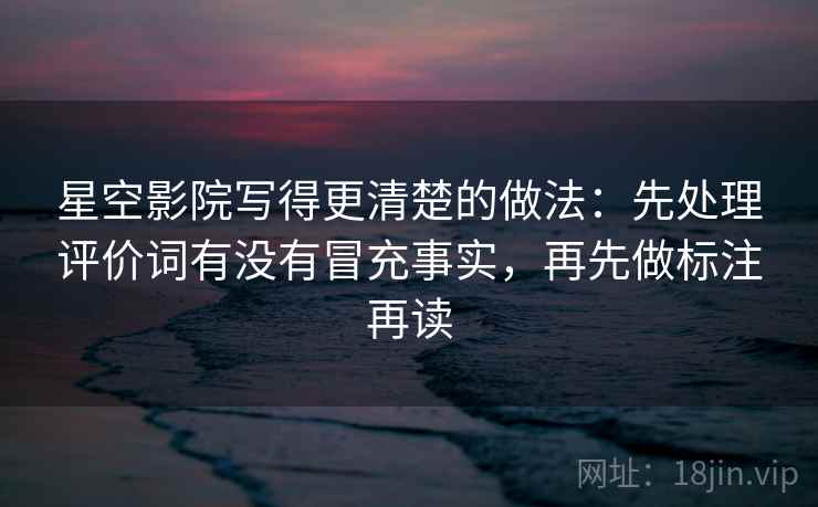 星空影院写得更清楚的做法：先处理评价词有没有冒充事实，再先做标注再读